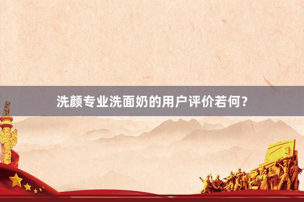 洗颜专业洗面奶的用户评价若何？