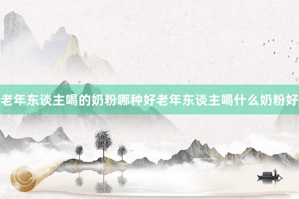 老年东谈主喝的奶粉哪种好老年东谈主喝什么奶粉好
