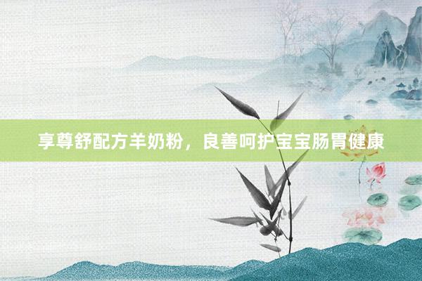 享尊舒配方羊奶粉，良善呵护宝宝肠胃健康