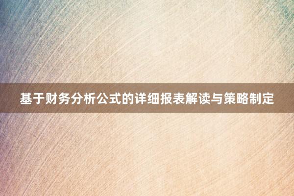 基于财务分析公式的详细报表解读与策略制定