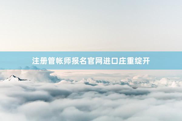注册管帐师报名官网进口庄重绽开