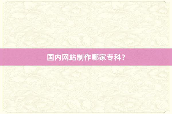 国内网站制作哪家专科？