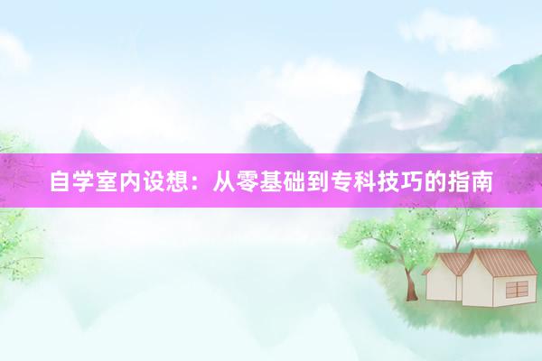 自学室内设想：从零基础到专科技巧的指南