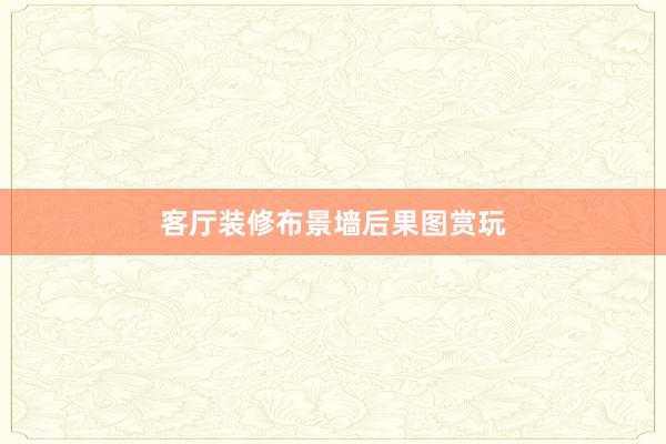 客厅装修布景墙后果图赏玩