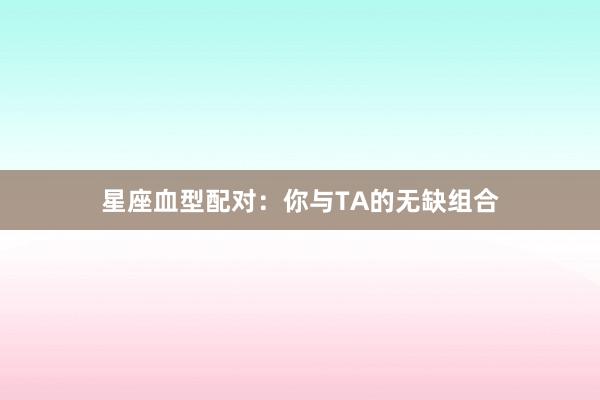 星座血型配对：你与TA的无缺组合